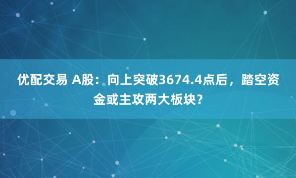 优配交易 A股：向上突破3674.4点后，踏空资金或主攻两大板块？