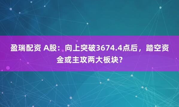盈瑞配资 A股：向上突破3674.4点后，踏空资金或主攻两大板块？