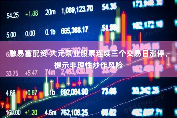 融易富配资 大元泵业股票连续三个交易日涨停，提示非理性炒作风险