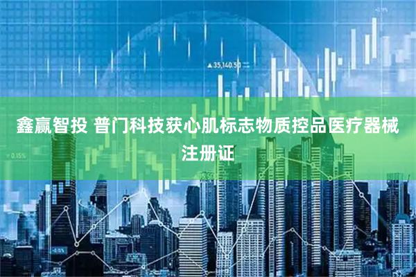 鑫赢智投 普门科技获心肌标志物质控品医疗器械注册证