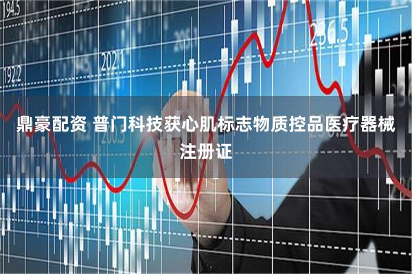 鼎豪配资 普门科技获心肌标志物质控品医疗器械注册证