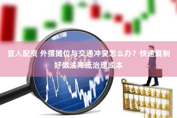 宜人配资 外摆摊位与交通冲突怎么办？快速复制好做法降低治理成本
