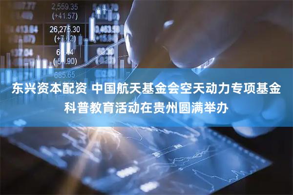 东兴资本配资 中国航天基金会空天动力专项基金科普教育活动在贵州圆满举办