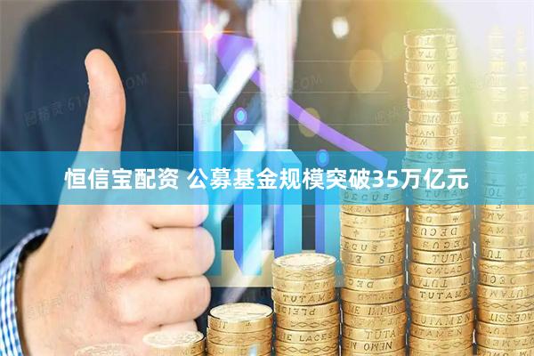 恒信宝配资 公募基金规模突破35万亿元
