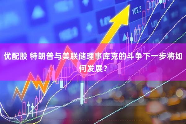 优配股 特朗普与美联储理事库克的斗争下一步将如何发展？