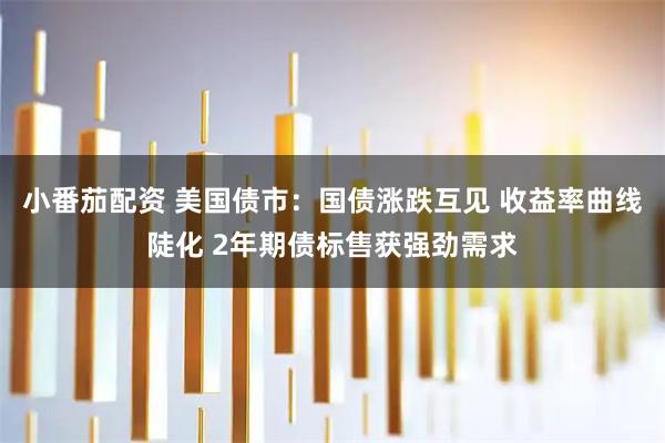 小番茄配资 美国债市：国债涨跌互见 收益率曲线陡化 2年期债标售获强劲需求
