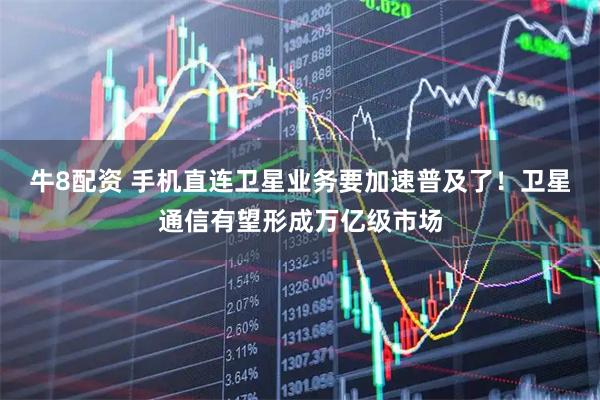 牛8配资 手机直连卫星业务要加速普及了！卫星通信有望形成万亿级市场