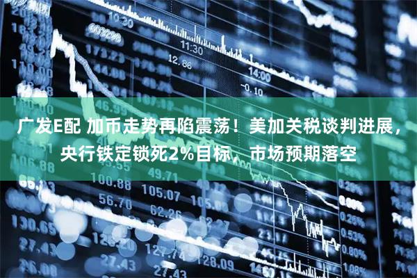 广发E配 加币走势再陷震荡！美加关税谈判进展，央行铁定锁死2%目标，市场预期落空