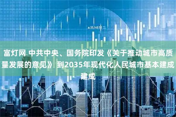 富灯网 中共中央、国务院印发《关于推动城市高质量发展的意见》 到2035年现代化人民城市基本建成