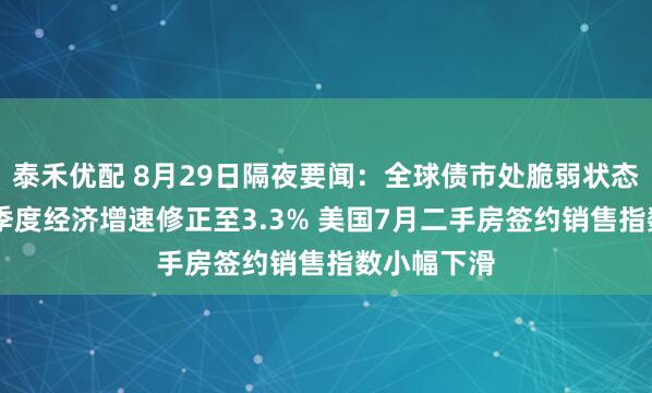 泰禾优配 8月29日隔夜要闻：全球债市处脆弱状态 美国第二季度经济增速修正至3.3% 美国7月二手房签约销售指数小幅下滑