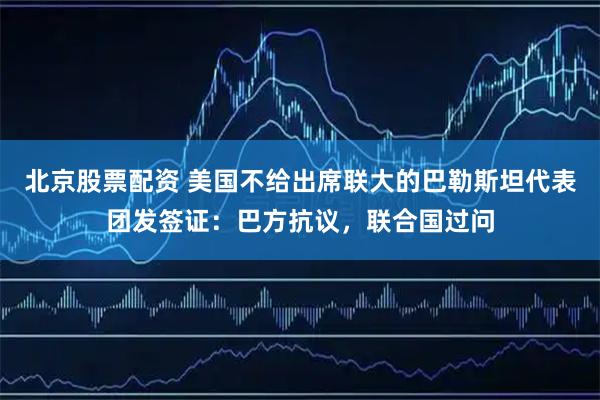 北京股票配资 美国不给出席联大的巴勒斯坦代表团发签证：巴方抗议，联合国过问