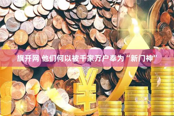 旗开网 他们何以被千家万户奉为“新门神”