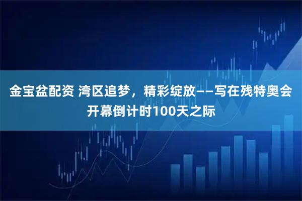 金宝盆配资 湾区追梦，精彩绽放——写在残特奥会开幕倒计时100天之际