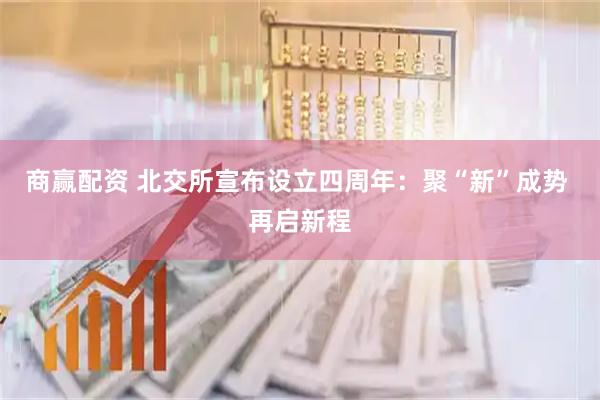 商赢配资 北交所宣布设立四周年：聚“新”成势 再启新程