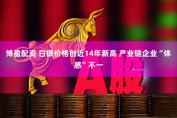 博盈配资 白银价格创近14年新高 产业链企业“体感”不一