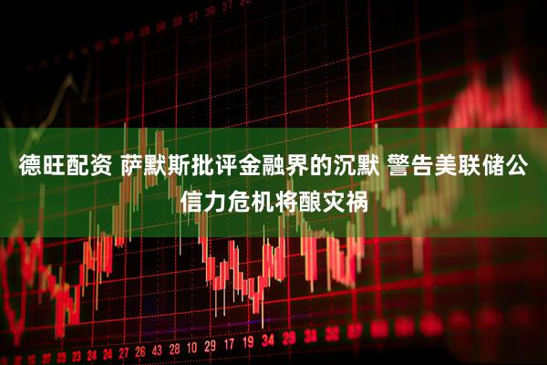 德旺配资 萨默斯批评金融界的沉默 警告美联储公信力危机将酿灾祸