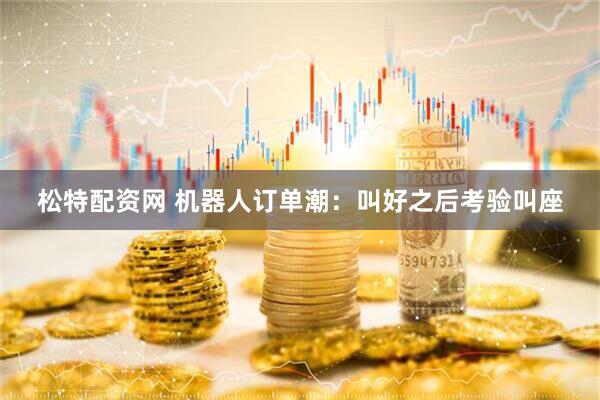松特配资网 机器人订单潮：叫好之后考验叫座