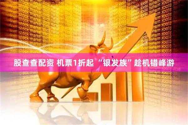 股查查配资 机票1折起 “银发族”趁机错峰游