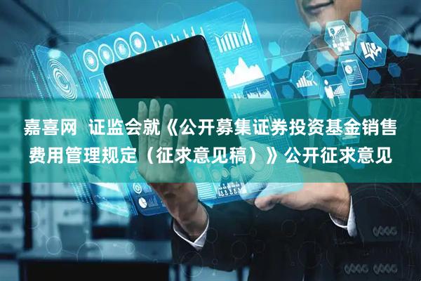 嘉喜网  证监会就《公开募集证券投资基金销售费用管理规定（征求意见稿）》公开征求意见