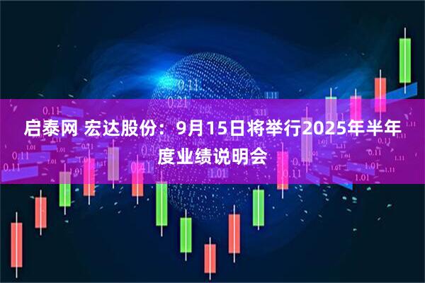 启泰网 宏达股份：9月15日将举行2025年半年度业绩说明会