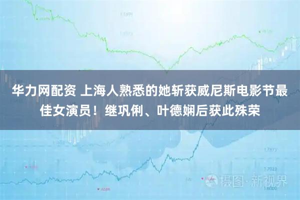 华力网配资 上海人熟悉的她斩获威尼斯电影节最佳女演员！继巩俐、叶德娴后获此殊荣