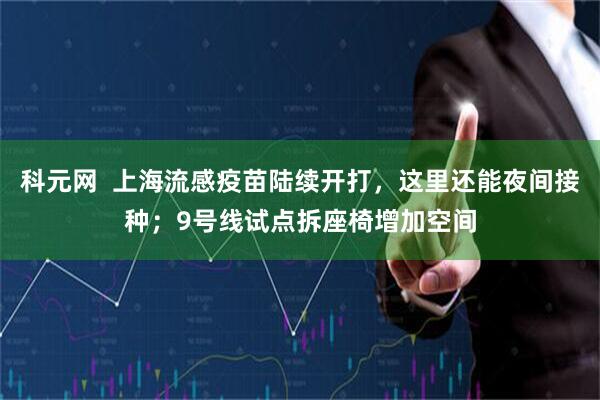 科元网  上海流感疫苗陆续开打，这里还能夜间接种；9号线试点拆座椅增加空间