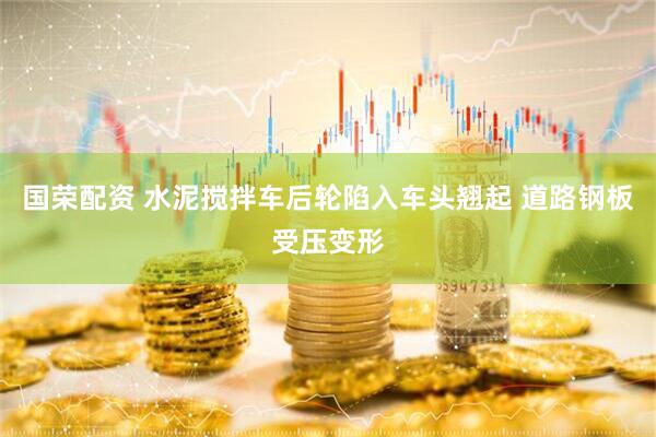 国荣配资 水泥搅拌车后轮陷入车头翘起 道路钢板受压变形