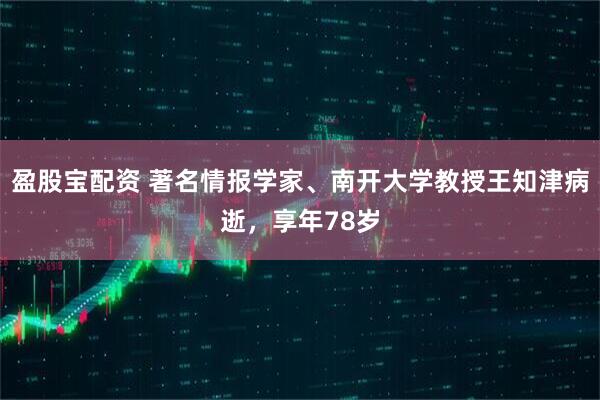 盈股宝配资 著名情报学家、南开大学教授王知津病逝，享年78岁