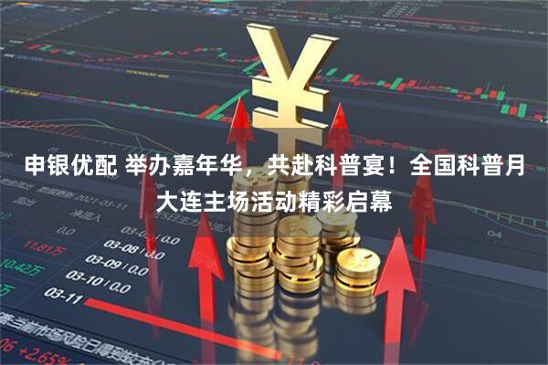 申银优配 举办嘉年华，共赴科普宴！全国科普月大连主场活动精彩启幕