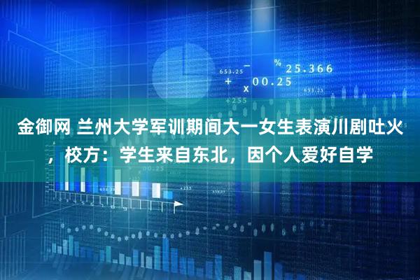 金御网 兰州大学军训期间大一女生表演川剧吐火，校方：学生来自东北，因个人爱好自学