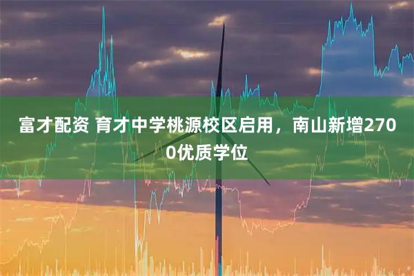 富才配资 育才中学桃源校区启用，南山新增2700优质学位