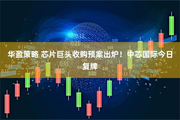 华盈策略 芯片巨头收购预案出炉！中芯国际今日复牌