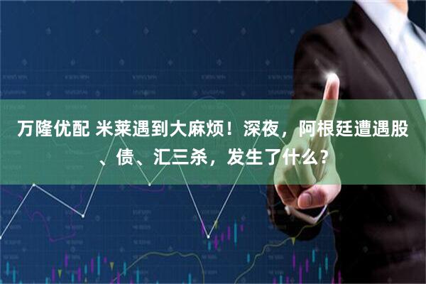 万隆优配 米莱遇到大麻烦！深夜，阿根廷遭遇股、债、汇三杀，发生了什么？