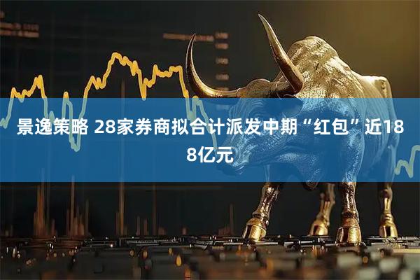 景逸策略 28家券商拟合计派发中期“红包”近188亿元