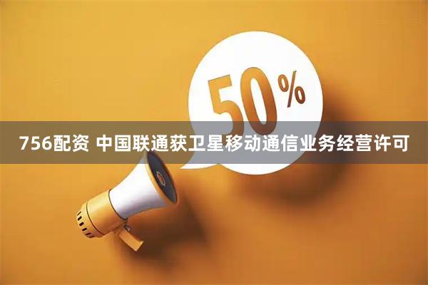 756配资 中国联通获卫星移动通信业务经营许可