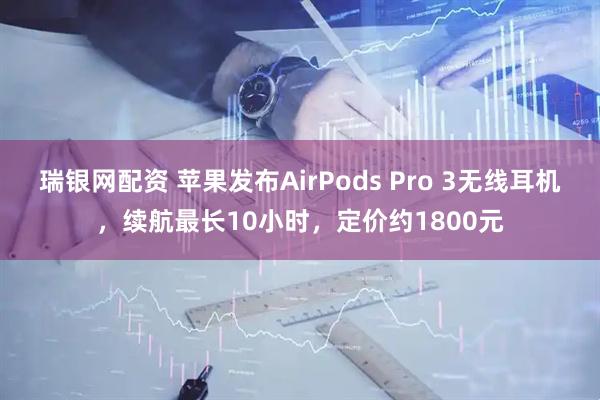 瑞银网配资 苹果发布AirPods Pro 3无线耳机，续航最长10小时，定价约1800元