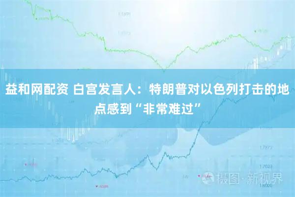 益和网配资 白宫发言人：特朗普对以色列打击的地点感到“非常难过”