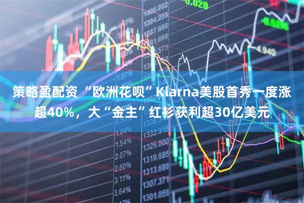 策略盈配资 “欧洲花呗”Klarna美股首秀一度涨超40%，大“金主”红衫获利超30亿美元