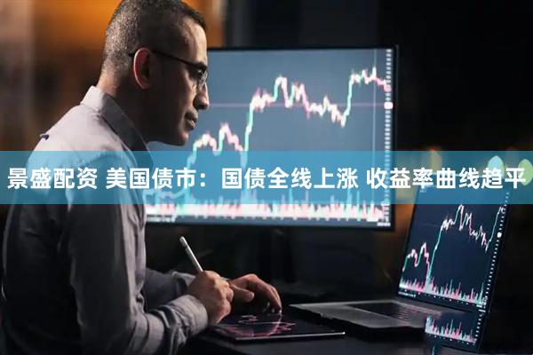 景盛配资 美国债市：国债全线上涨 收益率曲线趋平