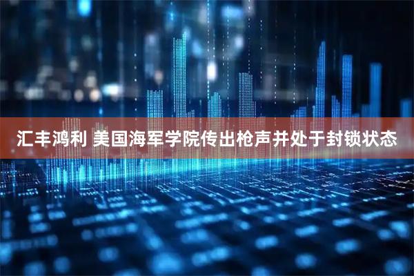 汇丰鸿利 美国海军学院传出枪声并处于封锁状态