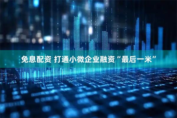 免息配资 打通小微企业融资“最后一米”