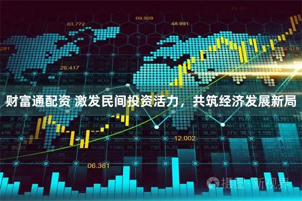 财富通配资 激发民间投资活力，共筑经济发展新局