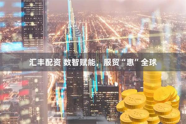 汇丰配资 数智赋能，服贸“惠”全球