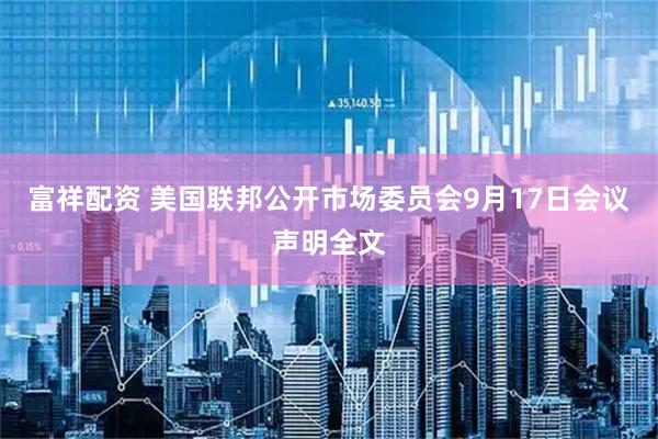 富祥配资 美国联邦公开市场委员会9月17日会议声明全文