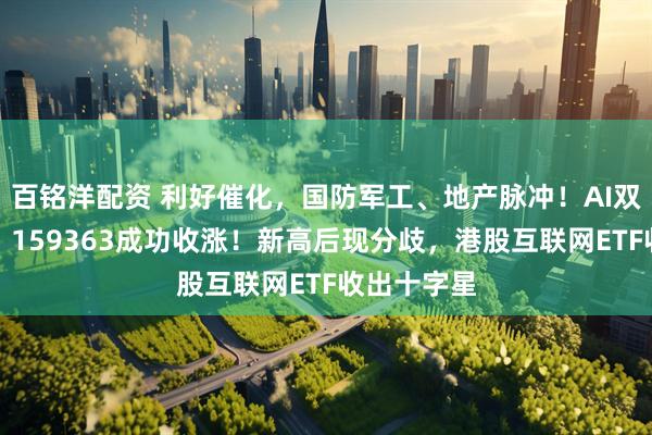 百铭洋配资 利好催化，国防军工、地产脉冲！AI双子星背离，159363成功收涨！新高后现分歧，港股互联网ETF收出十字星