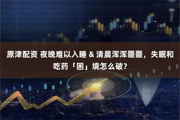 原津配资 夜晚难以入睡 & 清晨浑浑噩噩，失眠和吃药「困」境怎么破？