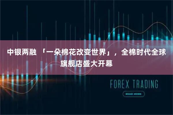 中银两融 「一朵棉花改变世界」，全棉时代全球旗舰店盛大开幕
