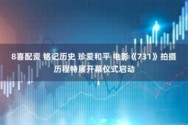 8喜配资 铭记历史 珍爱和平 电影《731》拍摄历程特展开幕仪式启动