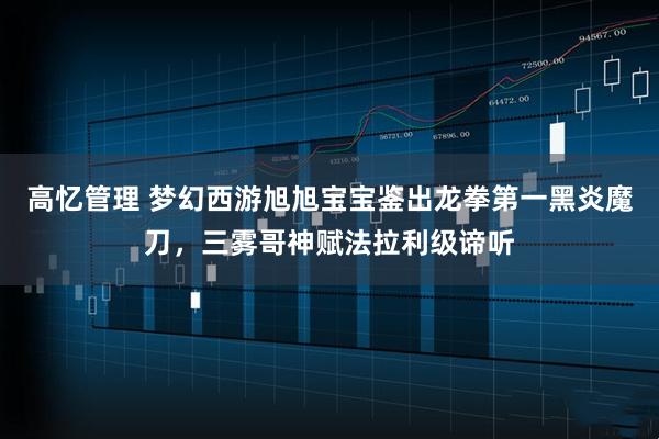 高忆管理 梦幻西游旭旭宝宝鉴出龙拳第一黑炎魔刀，三雾哥神赋法拉利级谛听