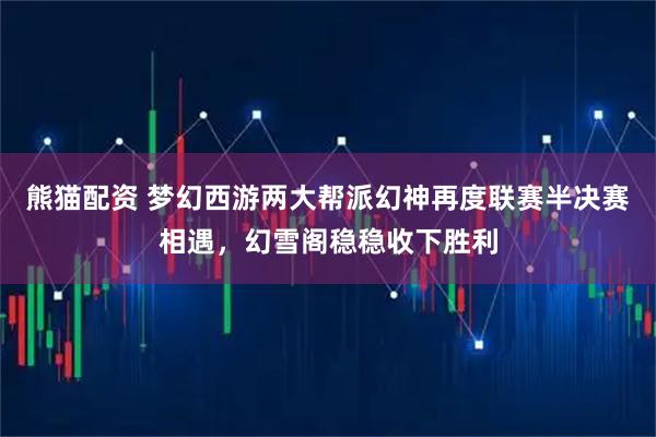 熊猫配资 梦幻西游两大帮派幻神再度联赛半决赛相遇，幻雪阁稳稳收下胜利